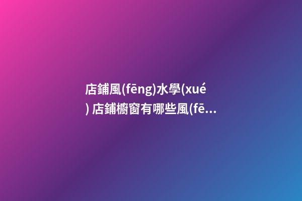店鋪風(fēng)水學(xué) 店鋪櫥窗有哪些風(fēng)水布局禁忌